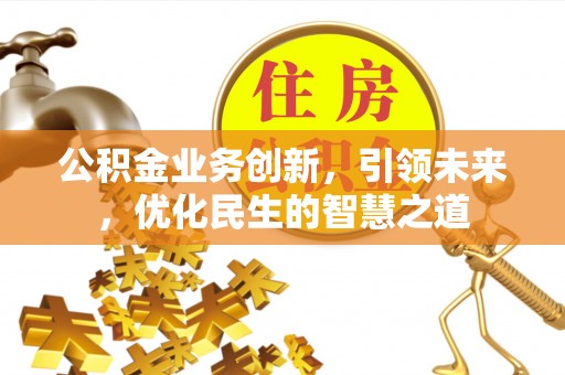 横山公积金业务创新，引领未来，优化民生的智慧之道