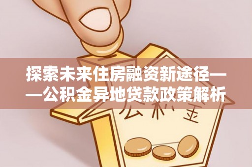 横山探索未来住房融资新途径——公积金异地贷款政策解析与实践