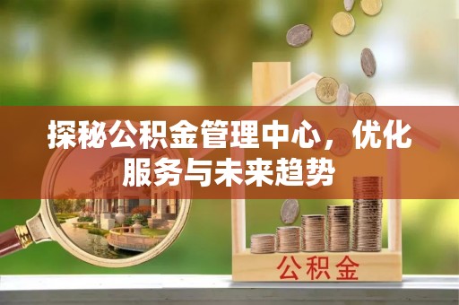 横山探秘公积金管理中心，优化服务与未来趋势