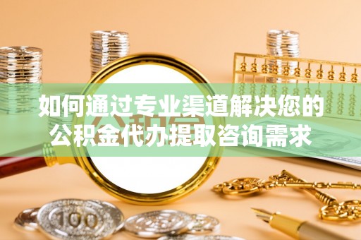 横山如何通过专业渠道解决您的公积金代办提取咨询需求