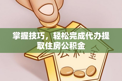 横山掌握技巧，轻松完成代办提取住房公积金