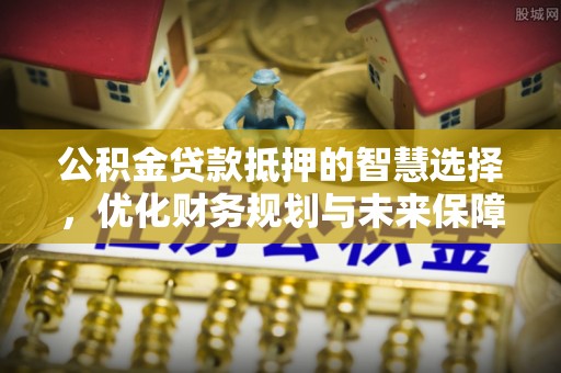 横山公积金贷款抵押的智慧选择，优化财务规划与未来保障