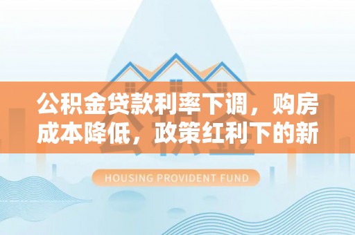 横山公积金贷款利率下调，购房成本降低，政策红利下的新机遇