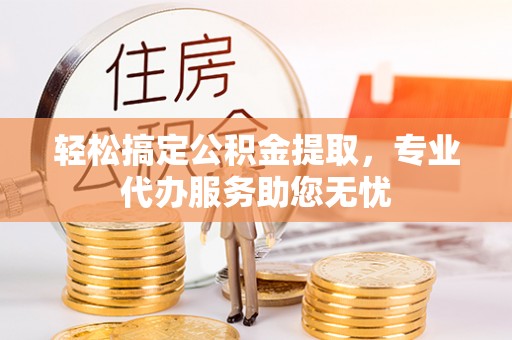 横山轻松搞定公积金提取，专业代办服务助您无忧