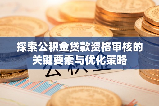 横山探索公积金贷款资格审核的关键要素与优化策略