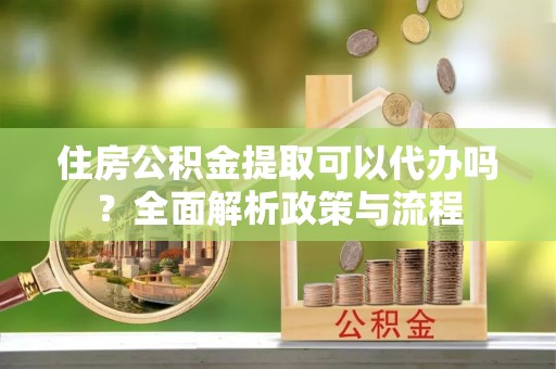 横山住房公积金提取可以代办吗？全面解析政策与流程