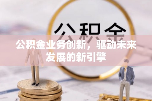 横山公积金业务创新，驱动未来发展的新引擎