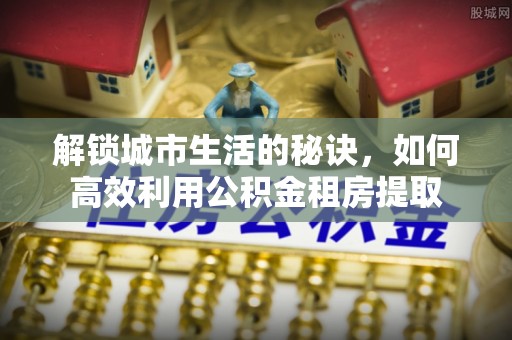 横山解锁城市生活的秘诀，如何高效利用公积金租房提取