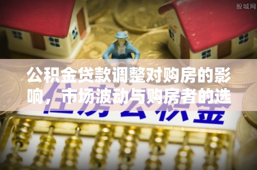 横山公积金贷款调整对购房的影响，市场波动与购房者的选择