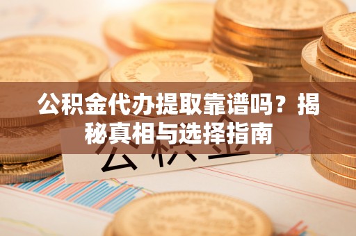 横山公积金代办提取靠谱吗？揭秘真相与选择指南