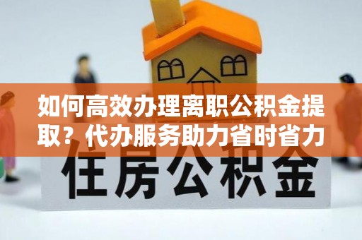 横山如何高效办理离职公积金提取？代办服务助力省时省力