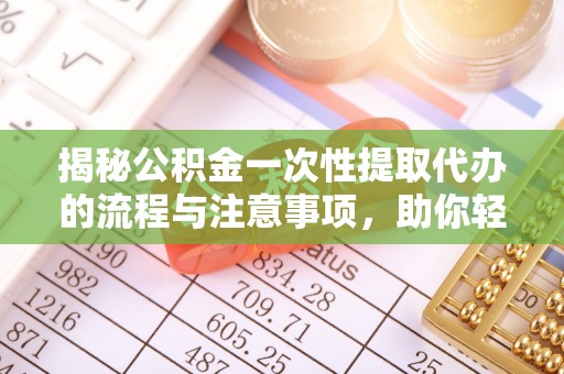 横山揭秘公积金一次性提取代办的流程与注意事项，助你轻松搞定财务规划