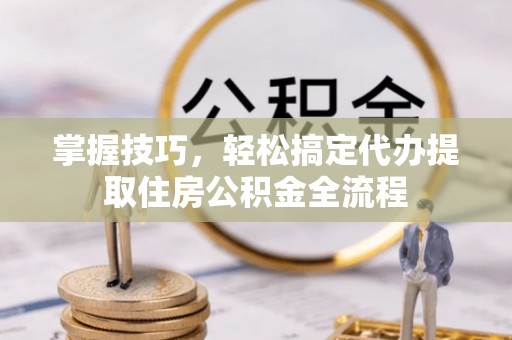 横山掌握技巧，轻松搞定代办提取住房公积金全流程