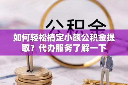 横山如何轻松搞定小额公积金提取？代办服务了解一下