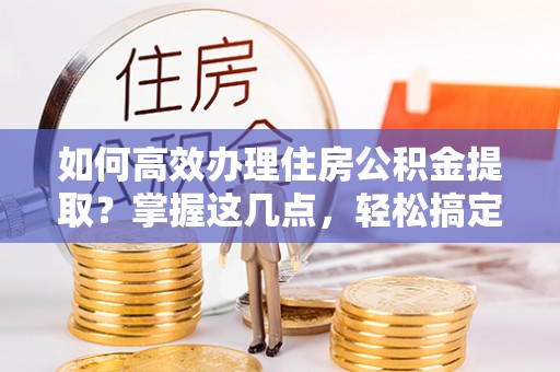 横山如何高效办理住房公积金提取？掌握这几点，轻松搞定！