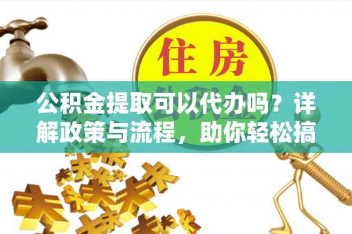 横山公积金提取可以代办吗？详解政策与流程，助你轻松搞定！