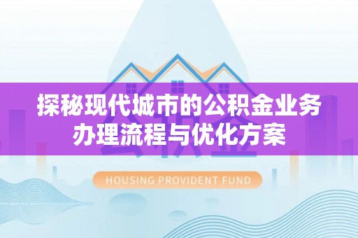 横山探秘现代城市的公积金业务办理流程与优化方案