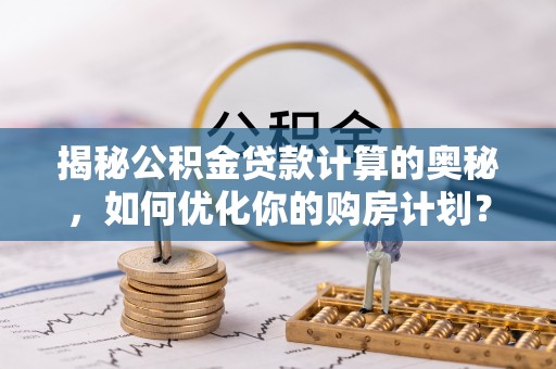 横山揭秘公积金贷款计算的奥秘，如何优化你的购房计划？
