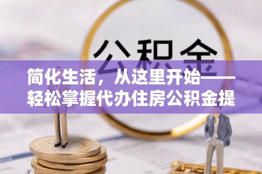 横山简化生活，从这里开始——轻松掌握代办住房公积金提取全流程