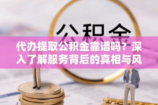 横山代办提取公积金靠谱吗？深入了解服务背后的真相与风险