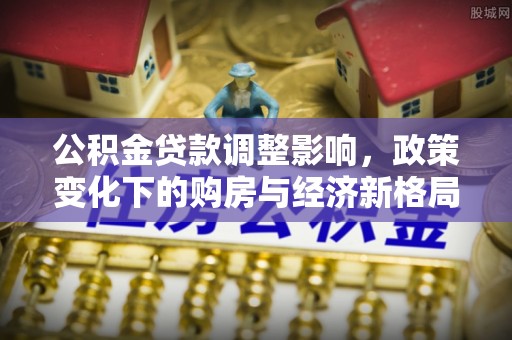 横山公积金贷款调整影响，政策变化下的购房与经济新格局