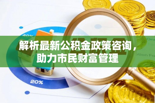 横山解析最新公积金政策咨询，助力市民财富管理