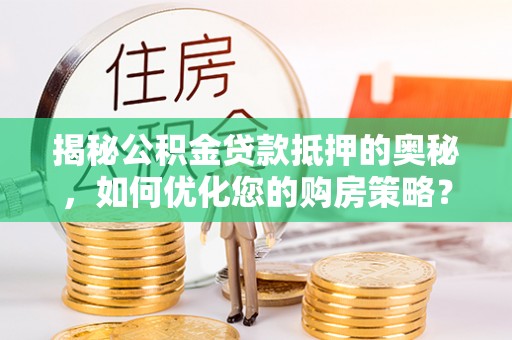 横山揭秘公积金贷款抵押的奥秘，如何优化您的购房策略？