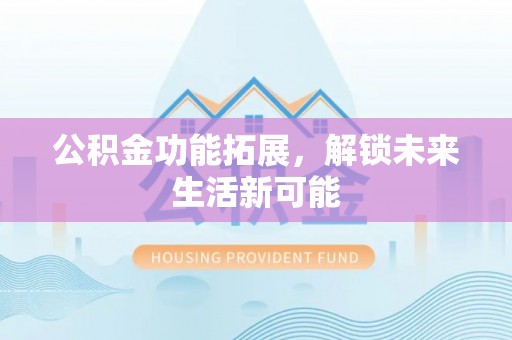 横山公积金功能拓展，解锁未来生活新可能
