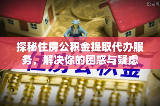 横山探秘住房公积金提取代办服务，解决你的困惑与疑虑