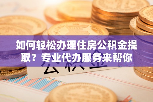 横山如何轻松办理住房公积金提取？专业代办服务来帮你