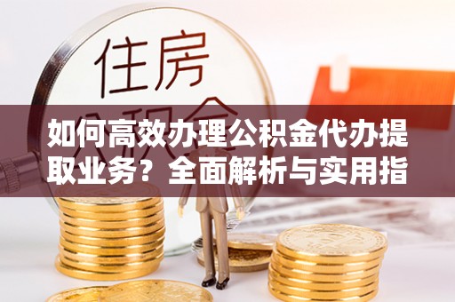 横山如何高效办理公积金代办提取业务？全面解析与实用指南