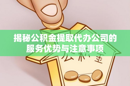 横山揭秘公积金提取代办公司的服务优势与注意事项