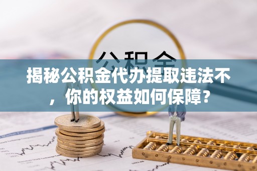 横山揭秘公积金代办提取违法不，你的权益如何保障？